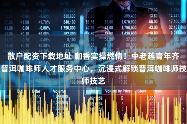 散户配资下载地址 咖香实操燃情！中老越青年齐聚普洱咖啡师人才服务中心，沉浸式解锁普洱咖啡师技艺