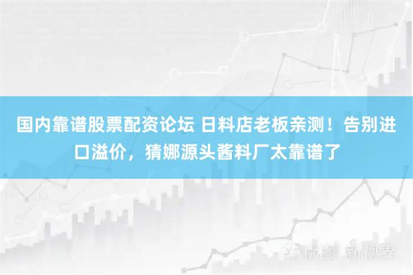 国内靠谱股票配资论坛 日料店老板亲测！告别进口溢价，猜娜源头酱料厂太靠谱了