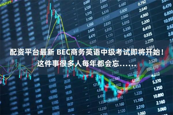 配资平台最新 BEC商务英语中级考试即将开始！这件事很多人每年都会忘……