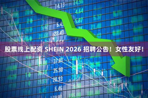 股票线上配资 SHEIN 2026 招聘公告！女性友好！