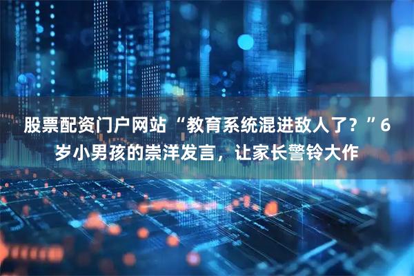 股票配资门户网站 “教育系统混进敌人了？”6岁小男孩的崇洋发言，让家长警铃大作